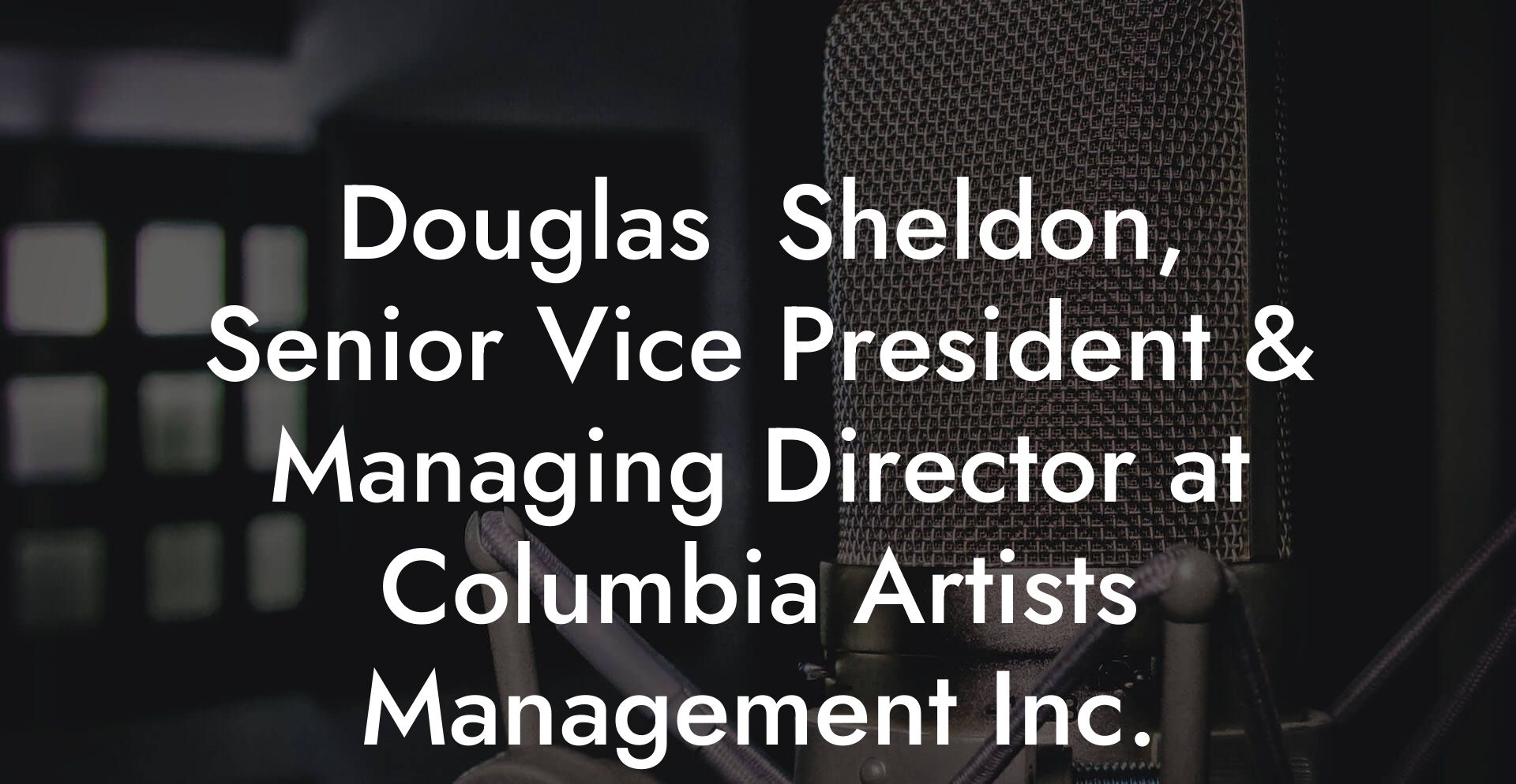 Douglas  Sheldon, Senior Vice President & Managing Director at Columbia Artists Management Inc.