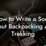 How to Write a Song About Backpacking And Trekking