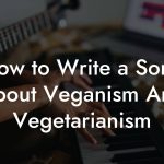 How to Write a Song About Veganism And Vegetarianism