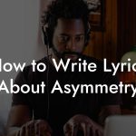 How to Write Lyrics About Asymmetry