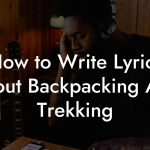 How to Write Lyrics About Backpacking And Trekking