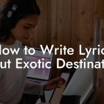 How to Write Lyrics About Exotic Destinations