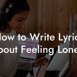 How to Write Lyrics About Feeling Lonely