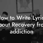 How to Write Lyrics About Recovery from addiction