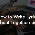 How to Write Lyrics About Togetherness