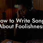 How to Write Songs About Foolishness