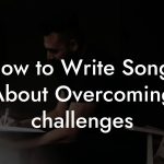 How to Write Songs About Overcoming challenges