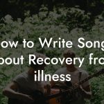 How to Write Songs About Recovery from illness