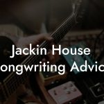 Jackin House Songwriting Advice