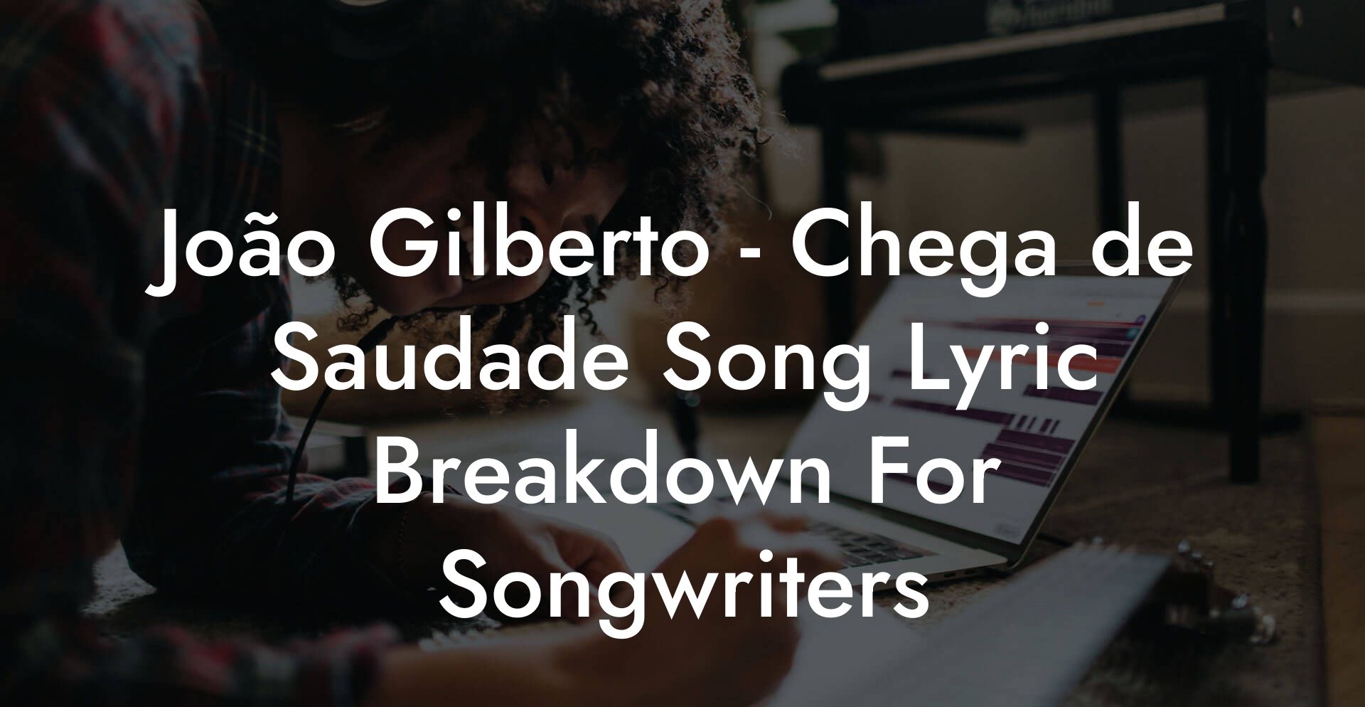 João Gilberto - Chega de Saudade Song Lyric Breakdown For Songwriters