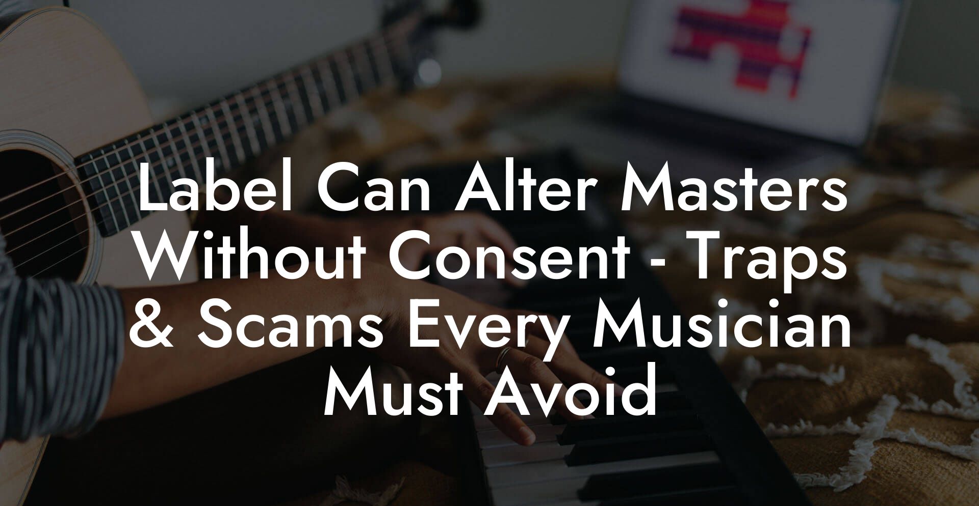 Label Can Alter Masters Without Consent - Traps & Scams Every Musician Must Avoid