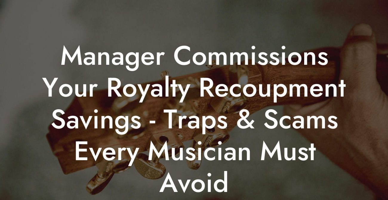 Manager Commissions Your Royalty Recoupment Savings - Traps & Scams Every Musician Must Avoid