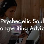 Psychedelic Soul Songwriting Advice