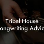 Tribal House Songwriting Advice