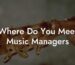 Where Do You Meet Music Managers