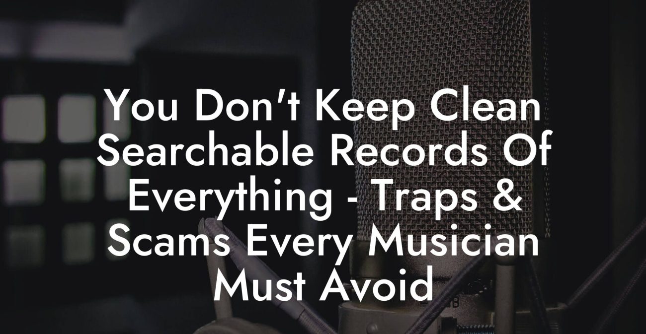 You Don't Keep Clean Searchable Records Of Everything - Traps & Scams Every Musician Must Avoid